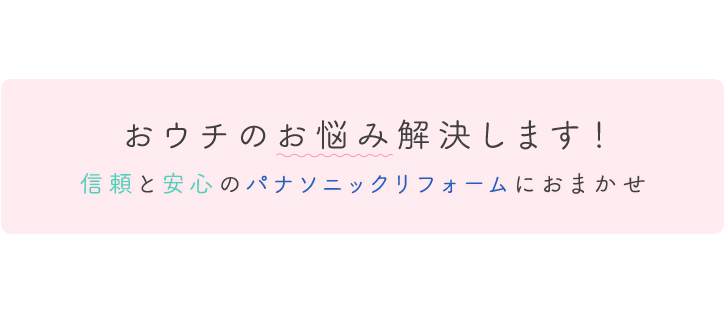 おウチのお悩み解決します！（信頼と安心のパナソニックリフォームにおまかせ）