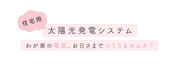 （住宅用）太陽光発電システム（わが家の電気、お日さまでつくりませんか？）