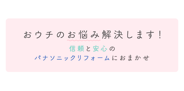 おウチのお悩み解決します！（信頼と安心のパナソニックリフォームにおまかせ）