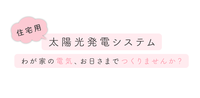 （住宅用）太陽光発電システム（わが家の電気、お日さまでつくりませんか？）